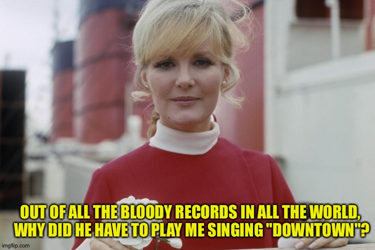 Surely the Nashville bomber knew some country songs | OUT OF ALL THE BLOODY RECORDS IN ALL THE WORLD, 
WHY DID HE HAVE TO PLAY ME SINGING "DOWNTOWN"? | image tagged in petula clark | made w/ Imgflip meme maker