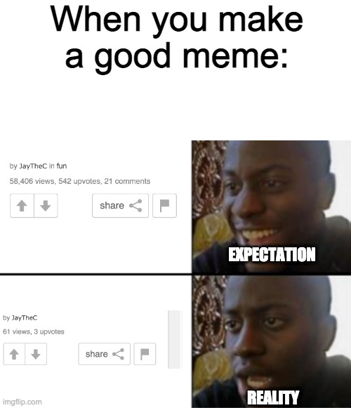 so true :( | When you make a good meme:; EXPECTATION; REALITY | image tagged in blank text bar,oh yeah oh no,memes | made w/ Imgflip meme maker