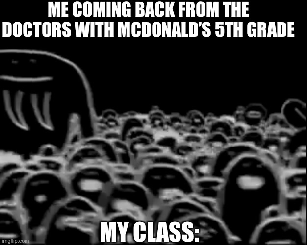 My class :] | ME COMING BACK FROM THE DOCTORS WITH MCDONALD’S 5TH GRADE; MY CLASS: | image tagged in class | made w/ Imgflip meme maker