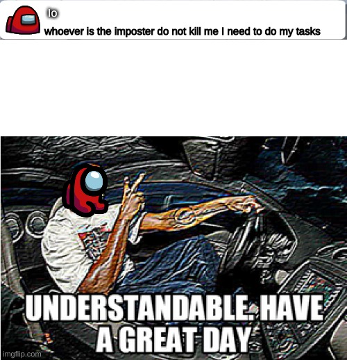 IMPOSTER |  Io; whoever is the imposter do not kill me I need to do my tasks | image tagged in among us chat,understandable have a great day | made w/ Imgflip meme maker