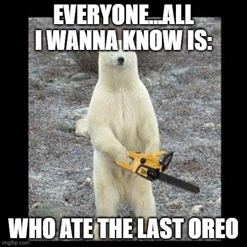 Chainsaw Bear | EVERYONE...ALL I WANNA KNOW IS:; WHO ATE THE LAST OREO | image tagged in memes,chainsaw bear | made w/ Imgflip meme maker