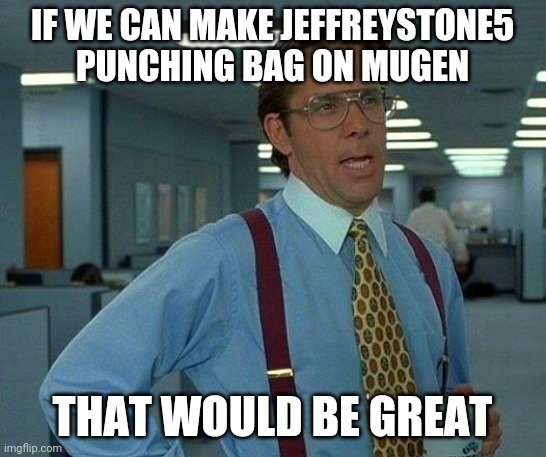 If this exist I will be testing a fatalities on her | IF WE CAN MAKE JEFFREYSTONE5 PUNCHING BAG ON MUGEN; THAT WOULD BE GREAT | image tagged in memes,that would be great,mugen,jeffrey,jeffreystone5 | made w/ Imgflip meme maker