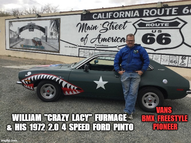 William Crazy Lacy Furmage | VANS  BMX  FREESTYLE  PIONEER; WILLIAM  "CRAZY  LACY"  FURMAGE  &  HIS  1972  2.0  4  SPEED  FORD  PINTO | image tagged in van,crazy lacy,furmage,bmx freestyle,furm life,william furmage | made w/ Imgflip meme maker