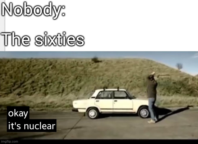 Nobody:; The sixties | image tagged in okay it's nuclear,top gear,jeremy clarkson | made w/ Imgflip meme maker