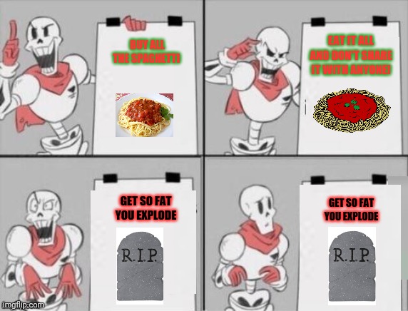 Papyrus logic | EAT IT ALL AND DON'T SHARE IT WITH ANYONE! BUY ALL THE SPAGHETTI; GET SO FAT YOU EXPLODE; GET SO FAT YOU EXPLODE | image tagged in papyrus plan,undertale papyrus,papyrus x spaghetti,gru's plan,spaghetti | made w/ Imgflip meme maker