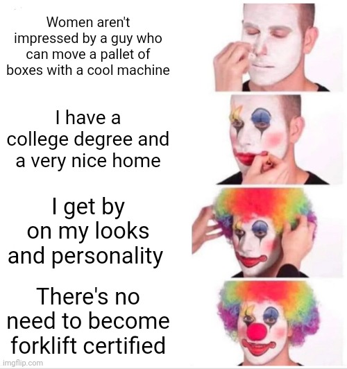 Clown Applying Makeup | Women aren't impressed by a guy who can move a pallet of boxes with a cool machine; I have a college degree and a very nice home; I get by on my looks and personality; There's no need to become forklift certified | image tagged in memes,clown applying makeup | made w/ Imgflip meme maker