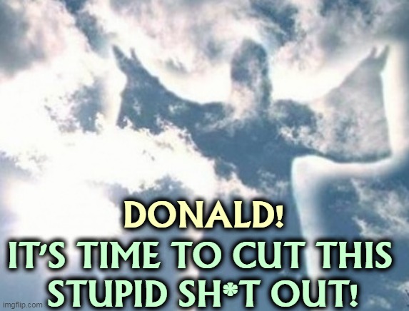 Trump is not a religious man. | DONALD! IT'S TIME TO CUT THIS 
STUPID SH*T OUT! | image tagged in god,trump,stupid,garbage | made w/ Imgflip meme maker