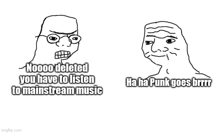 That's right three memes in one day | Noooo deleted you have to listen to mainstream music; Ha ha Punk goes brrrr | image tagged in goes brrrr,memes | made w/ Imgflip meme maker