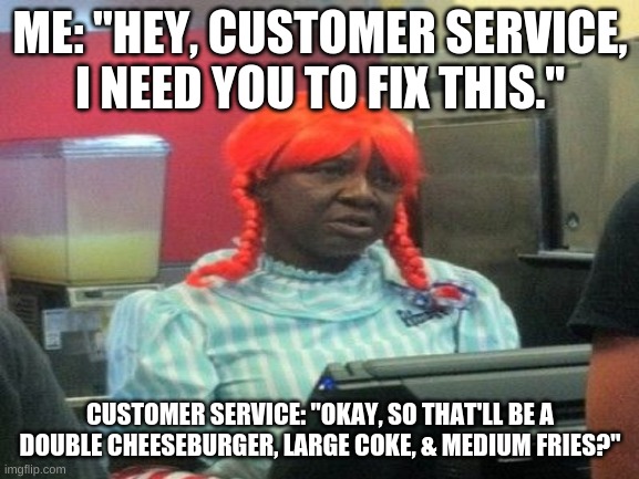 Customer Service | ME: "HEY, CUSTOMER SERVICE, I NEED YOU TO FIX THIS."; CUSTOMER SERVICE: "OKAY, SO THAT'LL BE A DOUBLE CHEESEBURGER, LARGE COKE, & MEDIUM FRIES?" | image tagged in roblox memes,roblox,customer service,staff,wendys,fast food | made w/ Imgflip meme maker