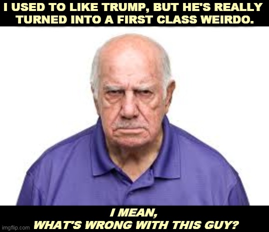 There are lots of theories. But Trump has lost his mind. | I USED TO LIKE TRUMP, BUT HE'S REALLY 
TURNED INTO A FIRST CLASS WEIRDO. I MEAN, 
WHAT'S WRONG WITH THIS GUY? | image tagged in trump,weirdo,insane,crazy,nuts | made w/ Imgflip meme maker