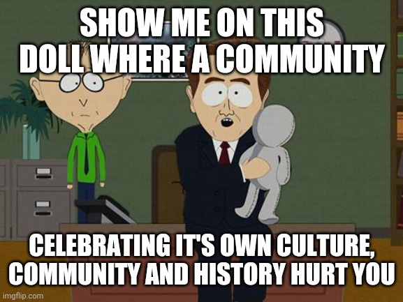 Show me on this doll | SHOW ME ON THIS DOLL WHERE A COMMUNITY CELEBRATING IT'S OWN CULTURE, COMMUNITY AND HISTORY HURT YOU | image tagged in show me on this doll | made w/ Imgflip meme maker