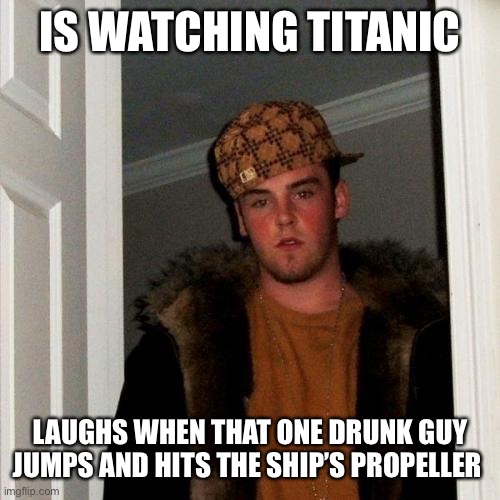 Scumbag Steve Meme | IS WATCHING TITANIC; LAUGHS WHEN THAT ONE DRUNK GUY JUMPS AND HITS THE SHIP’S PROPELLER | image tagged in memes,scumbag steve | made w/ Imgflip meme maker