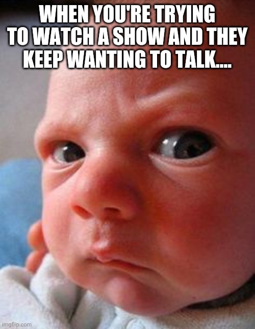 They won't shut up | WHEN YOU'RE TRYING TO WATCH A SHOW AND THEY KEEP WANTING TO TALK.... | image tagged in humor,babies,television,shut up,look son | made w/ Imgflip meme maker
