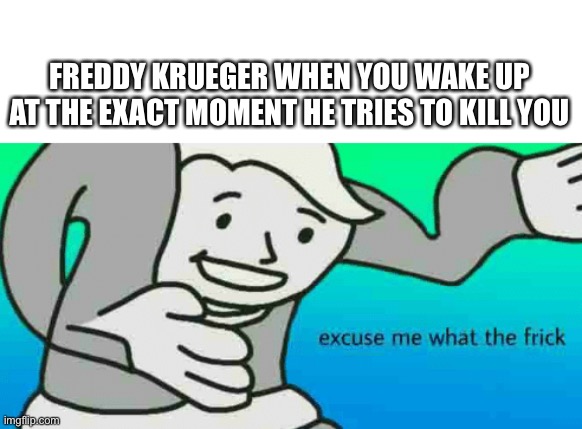 Truly relatable | FREDDY KRUEGER WHEN YOU WAKE UP AT THE EXACT MOMENT HE TRIES TO KILL YOU | image tagged in excuse me what the frick | made w/ Imgflip meme maker