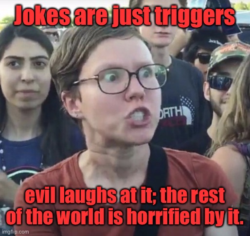 Triggered feminist | Jokes are just triggers evil laughs at it; the rest of the world is horrified by it. | image tagged in triggered feminist | made w/ Imgflip meme maker