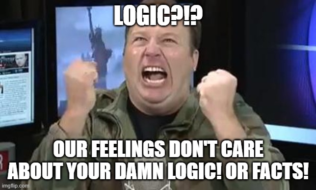 Alex Jones | LOGIC?!? OUR FEELINGS DON'T CARE ABOUT YOUR DAMN LOGIC! OR FACTS! | image tagged in alex jones | made w/ Imgflip meme maker