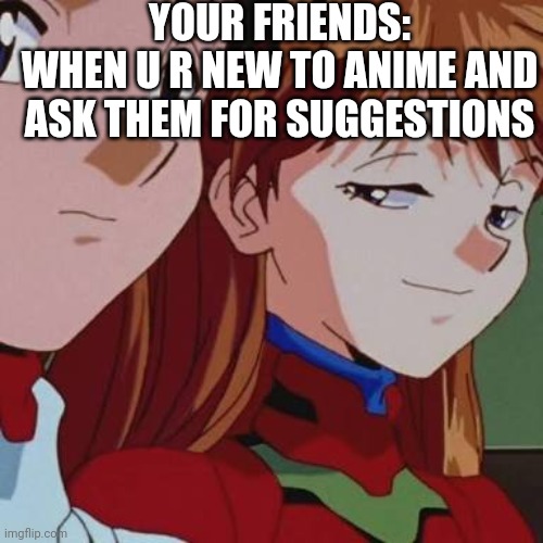 New to anime | YOUR FRIENDS:
WHEN U R NEW TO ANIME AND ASK THEM FOR SUGGESTIONS | image tagged in anime,animeme,anime memes,neon genesis evangelion | made w/ Imgflip meme maker