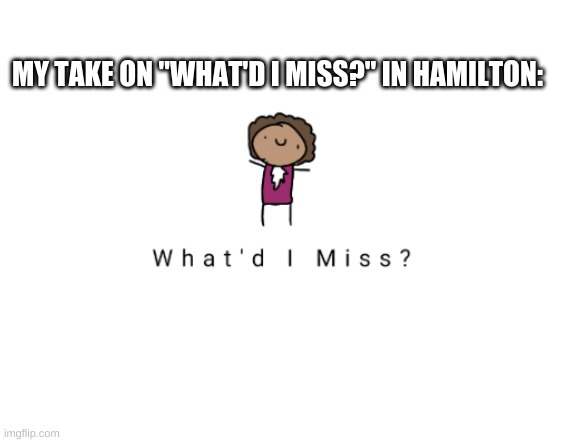 my take on "What'd I Miss?" | MY TAKE ON "WHAT'D I MISS?" IN HAMILTON: | image tagged in hamilton,thomas jefferson | made w/ Imgflip meme maker