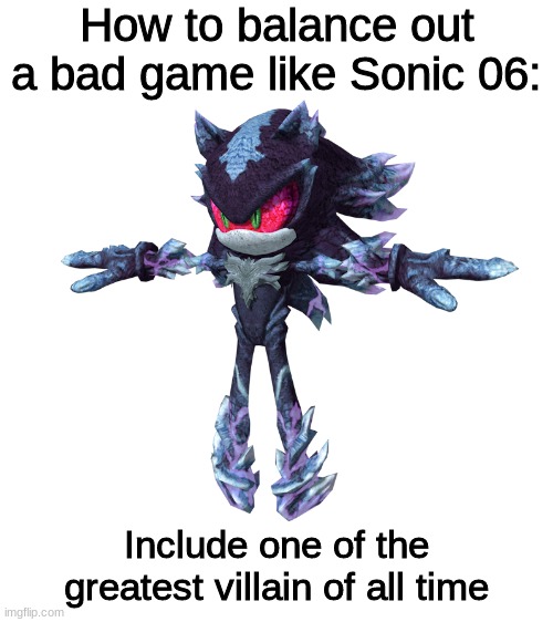 Mephiles has no sympathy for what he does or who he hurts and he's amazing because of it | How to balance out a bad game like Sonic 06:; Include one of the greatest villain of all time | image tagged in blank white template,sonic the hedgehog,sonic 06 | made w/ Imgflip meme maker