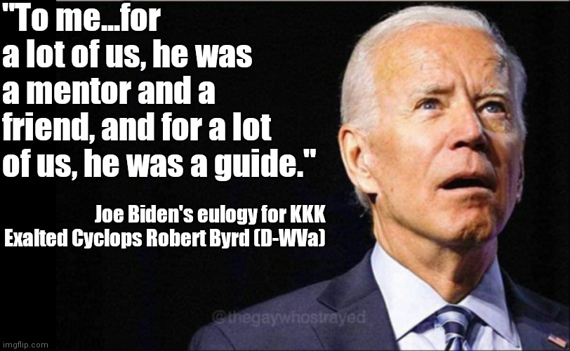 next time someone tells you Trump is racist | "To me...for a lot of us, he was a mentor and a friend, and for a lot of us, he was a guide."; Joe Biden's eulogy for KKK Exalted Cyclops Robert Byrd (D-WVa) | image tagged in joe biden,kkk,racist,racism,democrats | made w/ Imgflip meme maker