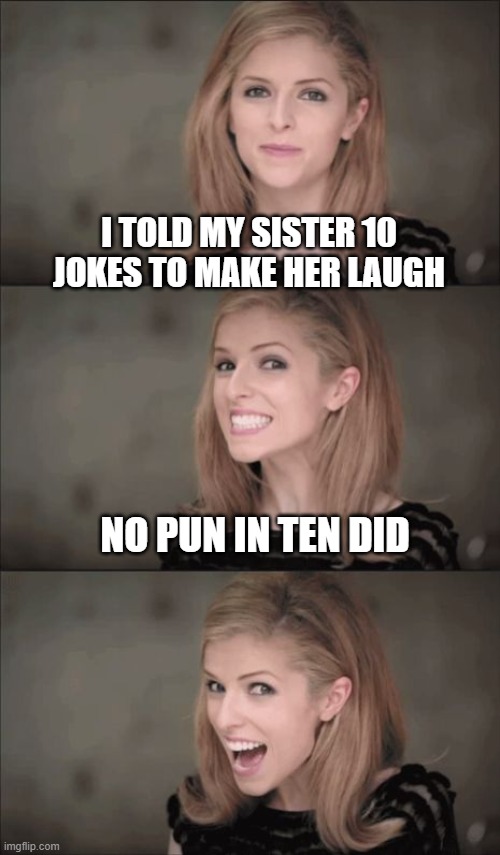 Bad Pun Anna Kendrick | I TOLD MY SISTER 10 JOKES TO MAKE HER LAUGH; NO PUN IN TEN DID | image tagged in bad pun anna kendrick,puns,bad puns,funny,bad pun,jokes | made w/ Imgflip meme maker