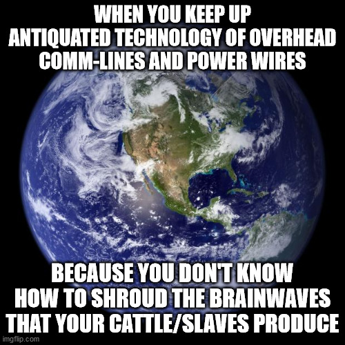 earth | WHEN YOU KEEP UP ANTIQUATED TECHNOLOGY OF OVERHEAD COMM-LINES AND POWER WIRES; BECAUSE YOU DON'T KNOW HOW TO SHROUD THE BRAINWAVES THAT YOUR CATTLE/SLAVES PRODUCE | image tagged in earth | made w/ Imgflip meme maker
