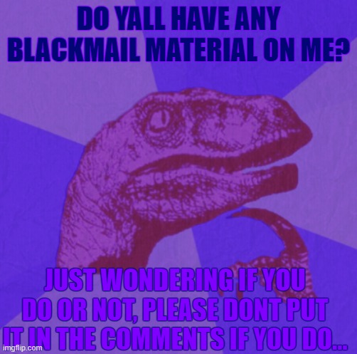 lmao- | DO YALL HAVE ANY BLACKMAIL MATERIAL ON ME? JUST WONDERING IF YOU DO OR NOT, PLEASE DONT PUT IT IN THE COMMENTS IF YOU DO... | image tagged in purple philosoraptor | made w/ Imgflip meme maker
