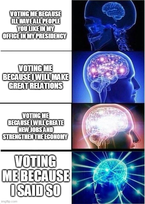Vote a mea, Wubbzymon, for IMGFLIP PRESIDENT | VOTING ME BECAUSE ILL HAVE ALL PEOPLE YOU LIKE IN MY OFFICE IN MY PRESIDENCY; VOTING ME BECAUSE I WILL MAKE GREAT RELATIONS; VOTING ME BECAUSE I WILL CREATE NEW JOBS AND STRENGTHEN THE ECONOMY; VOTING ME BECAUSE I SAID SO | image tagged in memes,expanding brain,imgflip | made w/ Imgflip meme maker
