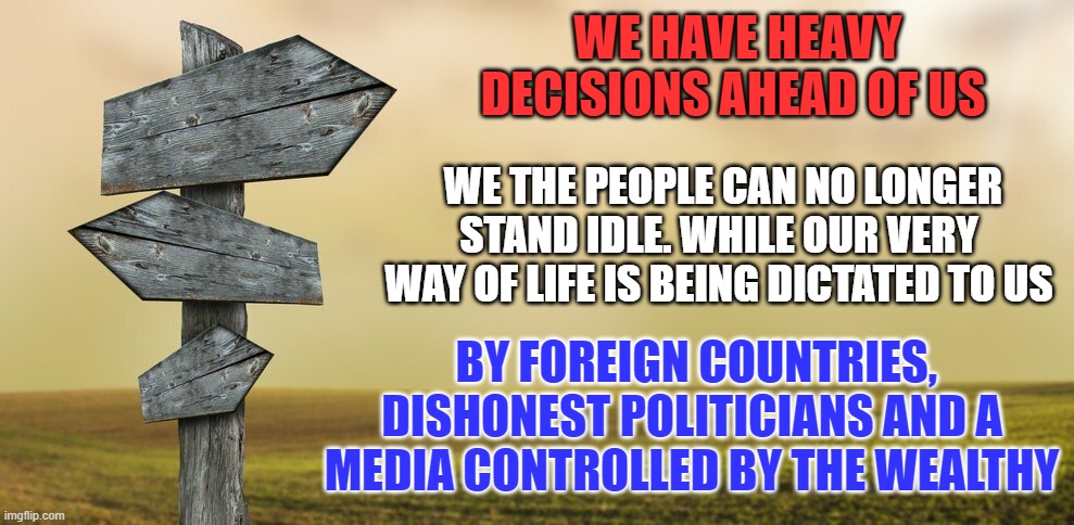 Time to Rise | WE HAVE HEAVY DECISIONS AHEAD OF US; WE THE PEOPLE CAN NO LONGER STAND IDLE. WHILE OUR VERY WAY OF LIFE IS BEING DICTATED TO US; BY FOREIGN COUNTRIES, DISHONEST POLITICIANS AND A MEDIA CONTROLLED BY THE WEALTHY | image tagged in usa,politics,fake media | made w/ Imgflip meme maker