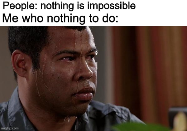 send help I cant do nothing | People: nothing is impossible; Me who nothing to do: | image tagged in sweating bullets | made w/ Imgflip meme maker