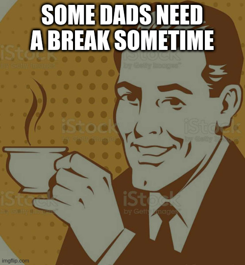 Mug Approval | SOME DADS NEED A BREAK SOMETIME | image tagged in mug approval | made w/ Imgflip meme maker