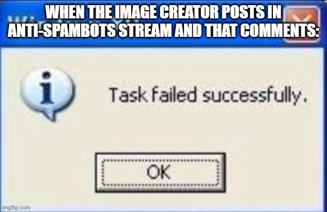 Task failed successfully | WHEN THE IMAGE CREATOR POSTS IN ANTI-SPAMBOTS STREAM AND THAT COMMENTS: | image tagged in task failed successfully | made w/ Imgflip meme maker