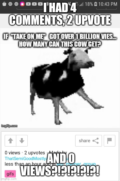 ?!?! | I HAD 4 COMMENTS, 2 UPVOTE; AND 0 VIEWS?!?!?!?!?! | image tagged in cow | made w/ Imgflip meme maker
