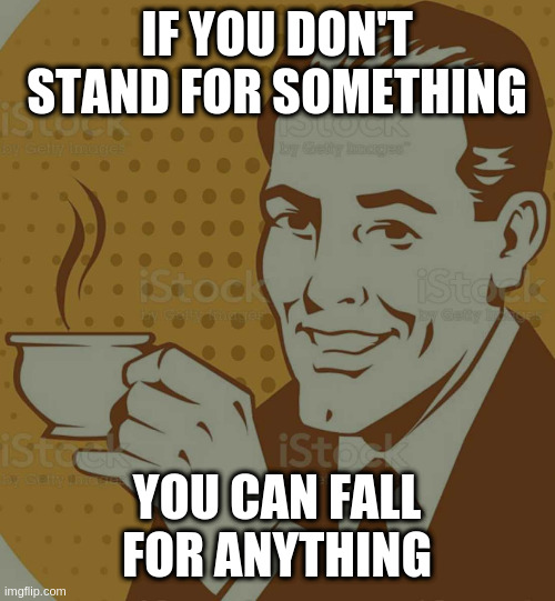 Mug Approval | IF YOU DON'T STAND FOR SOMETHING YOU CAN FALL FOR ANYTHING | image tagged in mug approval | made w/ Imgflip meme maker