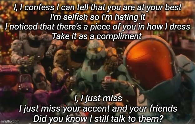 I, I confess I can tell that you are at your best
I'm selfish so I'm hating it
I noticed that there's a piece of you in how I dress
Take it as a compliment; I, I just miss
I just miss your accent and your friends
Did you know I still talk to them? | image tagged in tag | made w/ Imgflip meme maker