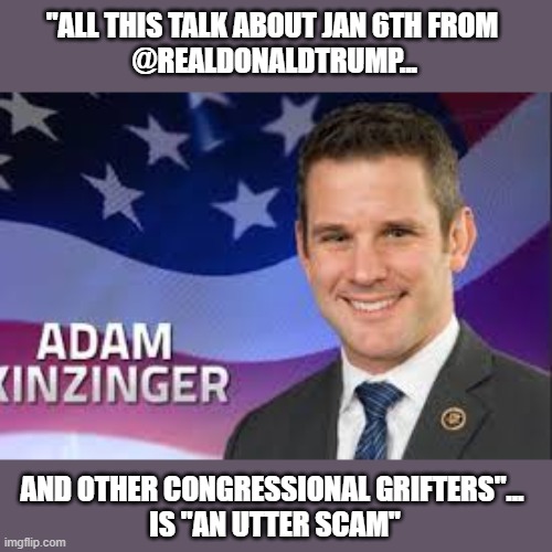 GOP rep calls out Trump, et al, on scam to "raise money and gain followers" | "ALL THIS TALK ABOUT JAN 6TH FROM 
@REALDONALDTRUMP... AND OTHER CONGRESSIONAL GRIFTERS"... 
IS "AN UTTER SCAM" | image tagged in trump,election 2020,voter fraud,gop scammers,losers,corruption | made w/ Imgflip meme maker