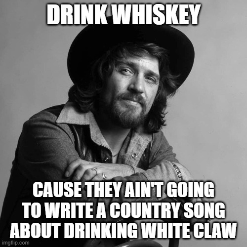 Waylon Jennings | DRINK WHISKEY; CAUSE THEY AIN'T GOING TO WRITE A COUNTRY SONG ABOUT DRINKING WHITE CLAW | image tagged in waylon jennings | made w/ Imgflip meme maker