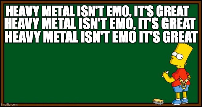 A message to all metal haters | HEAVY METAL ISN'T EMO, IT'S GREAT; HEAVY METAL ISN'T EMO, IT'S GREAT; HEAVY METAL ISN'T EMO IT'S GREAT | image tagged in bart simpson - chalkboard | made w/ Imgflip meme maker
