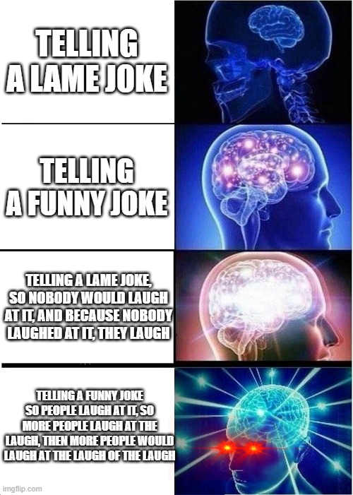 Expanding Brain Meme | TELLING A LAME JOKE; TELLING A FUNNY JOKE; TELLING A LAME JOKE, SO NOBODY WOULD LAUGH AT IT, AND BECAUSE NOBODY LAUGHED AT IT, THEY LAUGH; TELLING A FUNNY JOKE SO PEOPLE LAUGH AT IT, SO MORE PEOPLE LAUGH AT THE LAUGH, THEN MORE PEOPLE WOULD LAUGH AT THE LAUGH OF THE LAUGH | image tagged in memes,expanding brain | made w/ Imgflip meme maker
