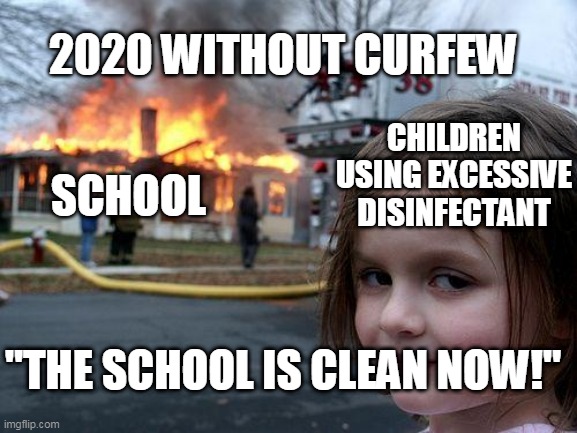 Disaster Girl Meme | 2020 WITHOUT CURFEW; CHILDREN USING EXCESSIVE DISINFECTANT; SCHOOL; "THE SCHOOL IS CLEAN NOW!" | image tagged in memes,disaster girl | made w/ Imgflip meme maker