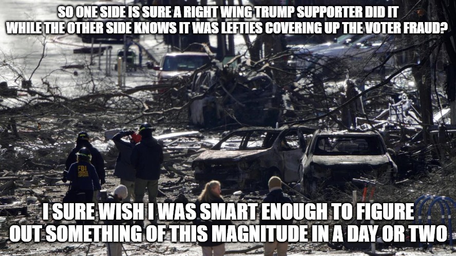 Prayers For Nashville and The USA | SO ONE SIDE IS SURE A RIGHT WING TRUMP SUPPORTER DID IT WHILE THE OTHER SIDE KNOWS IT WAS LEFTIES COVERING UP THE VOTER FRAUD? I SURE WISH I WAS SMART ENOUGH TO FIGURE OUT SOMETHING OF THIS MAGNITUDE IN A DAY OR TWO | image tagged in usa,nashville | made w/ Imgflip meme maker