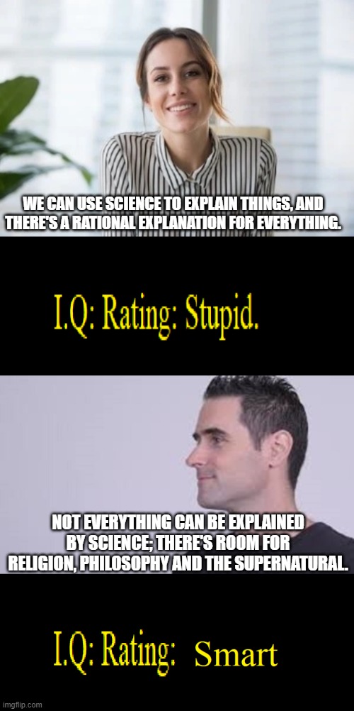 Crude but effective I.Q.. Test | WE CAN USE SCIENCE TO EXPLAIN THINGS, AND THERE'S A RATIONAL EXPLANATION FOR EVERYTHING. NOT EVERYTHING CAN BE EXPLAINED BY SCIENCE; THERE'S ROOM FOR RELIGION, PHILOSOPHY AND THE SUPERNATURAL. | image tagged in intellect level | made w/ Imgflip meme maker