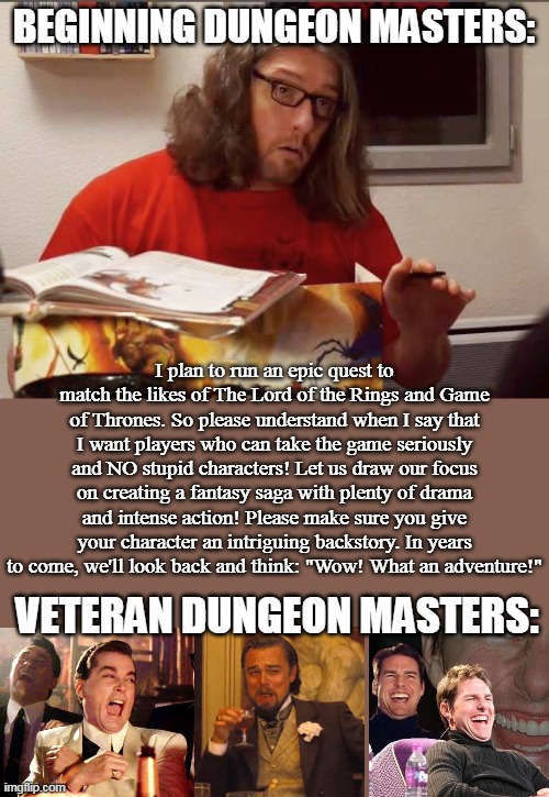 dungeon master | BEGINNING DUNGEON MASTERS:; I plan to run an epic quest to match the likes of The Lord of the Rings and Game of Thrones. So please understand when I say that I want players who can take the game seriously and NO stupid characters! Let us draw our focus on creating a fantasy saga with plenty of drama and intense action! Please make sure you give your character an intriguing backstory. In years to come, we'll look back and think: "Wow! What an adventure!"; VETERAN DUNGEON MASTERS: | image tagged in sadistic game master | made w/ Imgflip meme maker