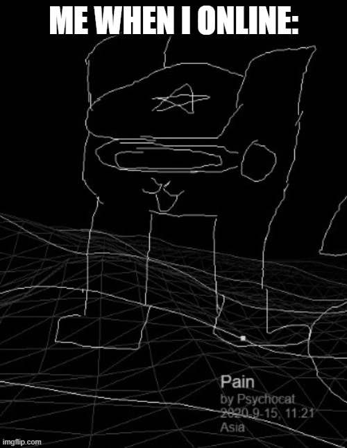 Pain | ME WHEN I ONLINE: | image tagged in pain | made w/ Imgflip meme maker