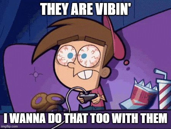 Timmy Turner Gaming ALOT | THEY ARE VIBIN' I WANNA DO THAT TOO WITH THEM | image tagged in timmy turner gaming alot | made w/ Imgflip meme maker