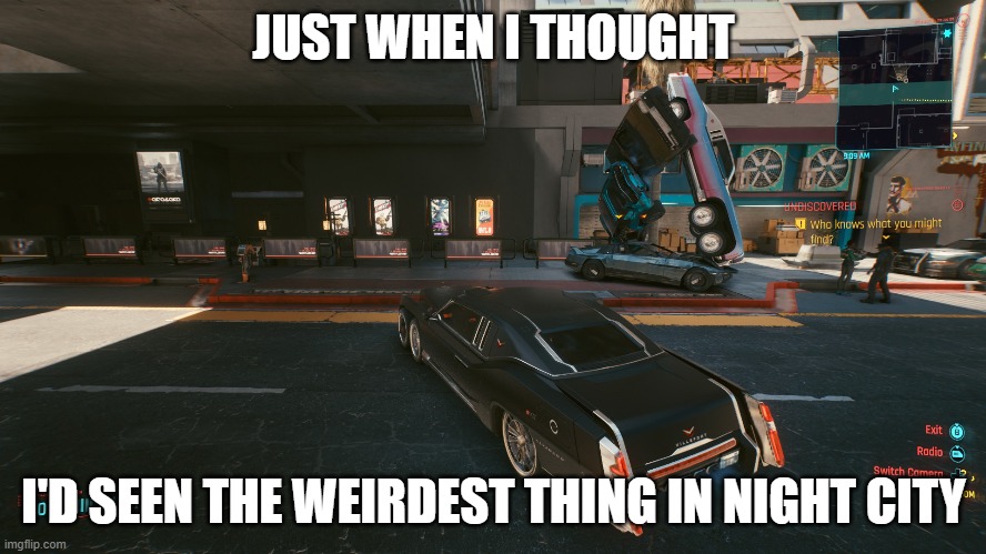Cyberpunk 2077 Glitch | JUST WHEN I THOUGHT; I'D SEEN THE WEIRDEST THING IN NIGHT CITY | image tagged in funny,video games,videogames,cyberpunk,wtf,glitch | made w/ Imgflip meme maker