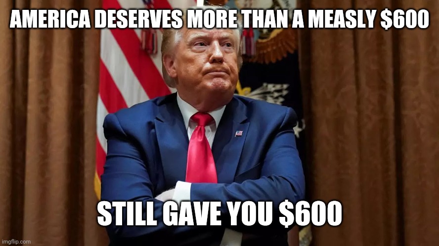 Stimulus check | AMERICA DESERVES MORE THAN A MEASLY $600; STILL GAVE YOU $600 | image tagged in stimulus,donald trump,trump bill signing,politics lol,funny memes | made w/ Imgflip meme maker