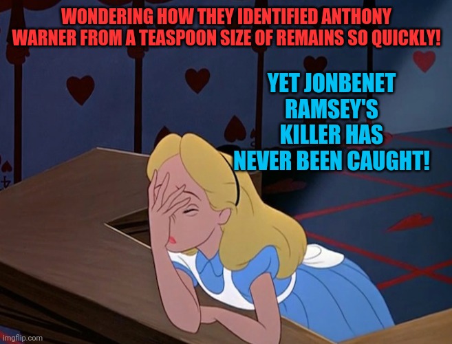 Seriously! | WONDERING HOW THEY IDENTIFIED ANTHONY WARNER FROM A TEASPOON SIZE OF REMAINS SO QUICKLY! YET JONBENET RAMSEY'S KILLER HAS NEVER BEEN CAUGHT! | image tagged in alice in wonderland face palm facepalm,jonbenet ramsey,why is the fbi here,nashville bomb | made w/ Imgflip meme maker