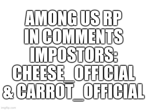 Among Us RP | AMONG US RP
IN COMMENTS
IMPOSTORS:
CHEESE_OFFICIAL
& CARROT_OFFICIAL | image tagged in blank white template | made w/ Imgflip meme maker