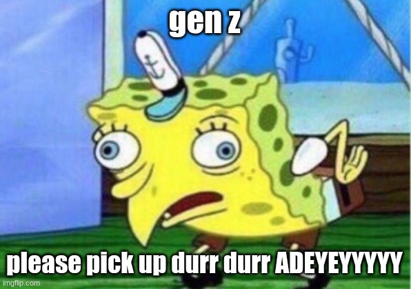 posted finally | gen z please pick up durr durr ADEYEYYYYY | image tagged in memes,mocking spongebob | made w/ Imgflip meme maker